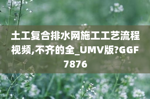 土工复合排水网施工工艺流程视频,不齐的全_UMV版?GGF7876