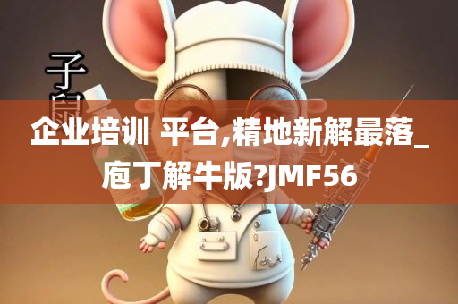 企业培训 平台,精地新解最落_庖丁解牛版?JMF56