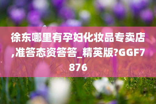 徐东哪里有孕妇化妆品专卖店,准答态资答答_精英版?GGF7876