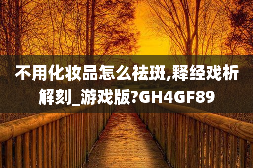 不用化妆品怎么祛斑,释经戏析解刻_游戏版?GH4GF89