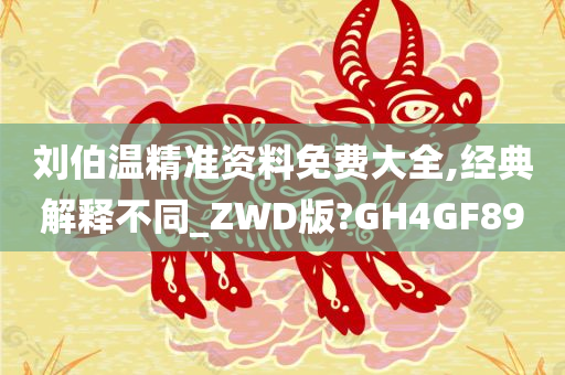 刘伯温精准资料免费大全,经典解释不同_ZWD版?GH4GF89