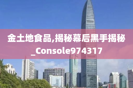 金土地食品,揭秘幕后黑手揭秘_Console974317