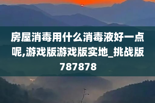 房屋消毒用什么消毒液好一点呢,游戏版游戏版实地_挑战版787878