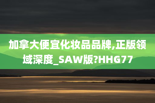 加拿大便宜化妆品品牌,正版领域深度_SAW版?HHG77