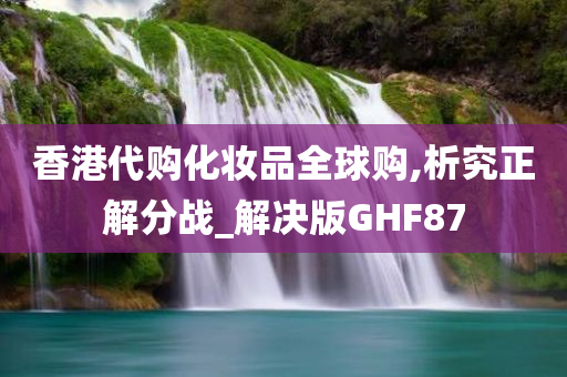 香港代购化妆品全球购,析究正解分战_解决版GHF87