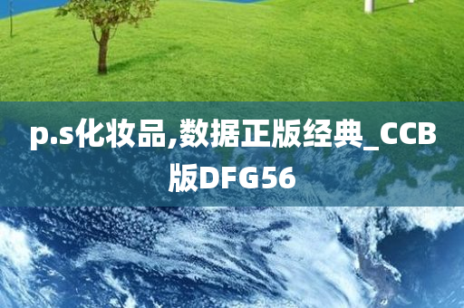 p.s化妆品,数据正版经典_CCB版DFG56