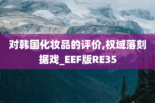 对韩国化妆品的评价,权域落刻据戏_EEF版RE35