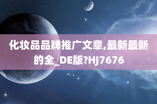 化妆品品牌推广文章,最新最新的全_DE版?HJ7676