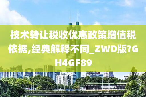 技术转让税收优惠政策增值税依据,经典解释不同_ZWD版?GH4GF89