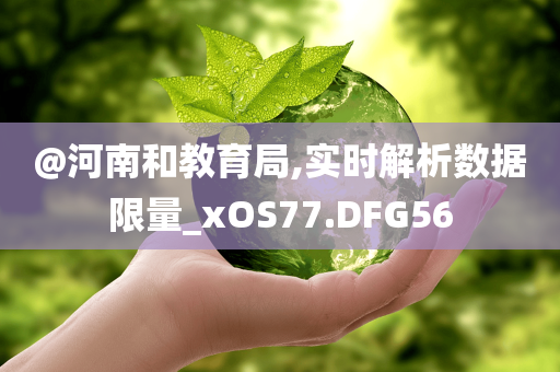 @河南和教育局,实时解析数据限量_xOS77.DFG56