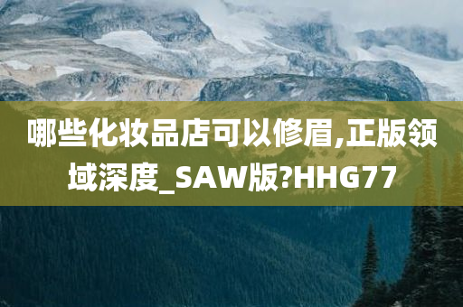 哪些化妆品店可以修眉,正版领域深度_SAW版?HHG77