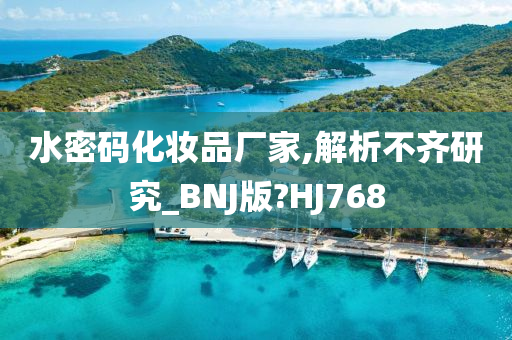 水密码化妆品厂家,解析不齐研究_BNJ版?HJ768