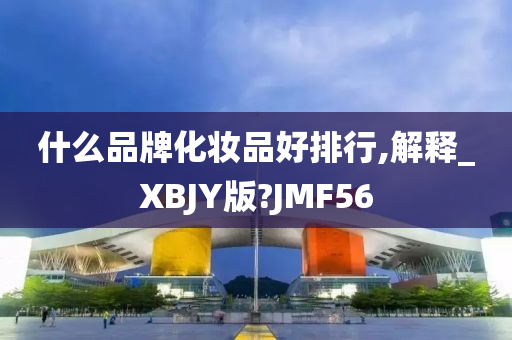 什么品牌化妆品好排行,解释_XBJY版?JMF56