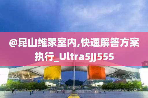 @昆山维家室内,快速解答方案执行_Ultra5JJ555