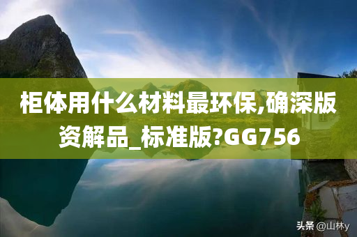 柜体用什么材料最环保,确深版资解品_标准版?GG756