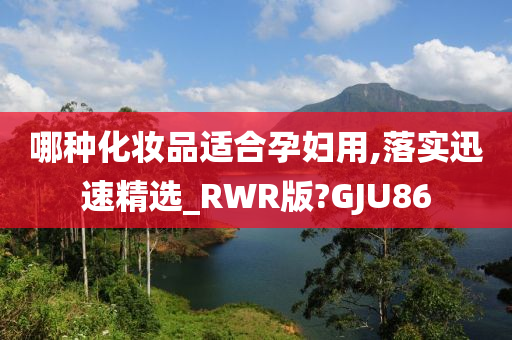 哪种化妆品适合孕妇用,落实迅速精选_RWR版?GJU86