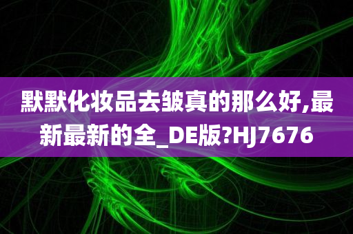 默默化妆品去皱真的那么好,最新最新的全_DE版?HJ7676