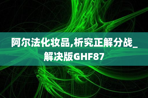 阿尔法化妆品,析究正解分战_解决版GHF87