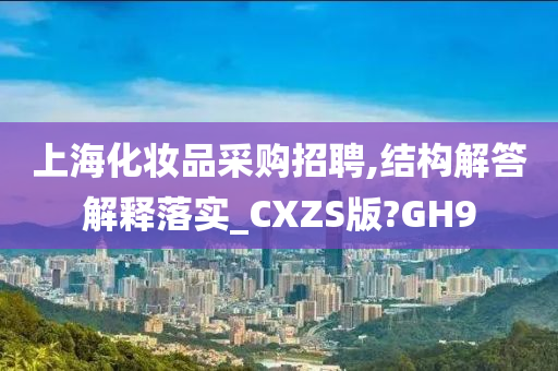 上海化妆品采购招聘,结构解答解释落实_CXZS版?GH9