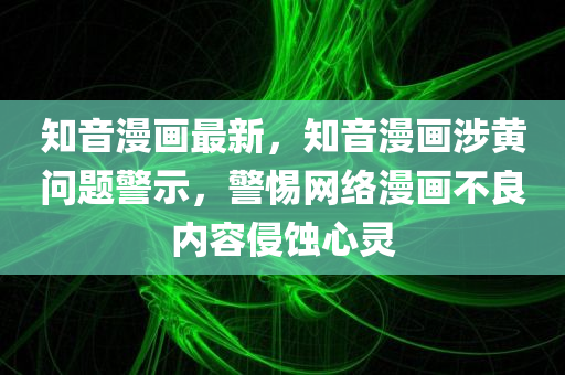 知音漫画最新，知音漫画涉黄问题警示，警惕网络漫画不良内容侵蚀心灵