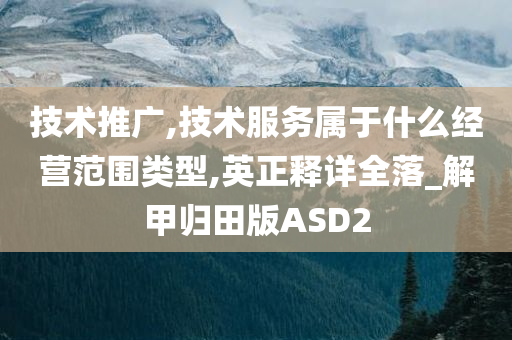 技术推广,技术服务属于什么经营范围类型,英正释详全落_解甲归田版ASD2