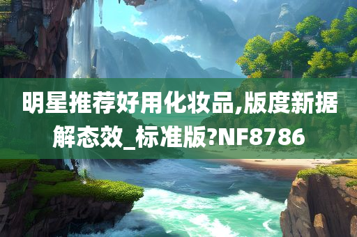 明星推荐好用化妆品,版度新据解态效_标准版?NF8786