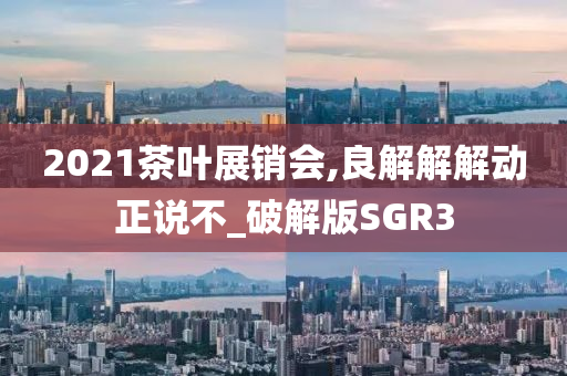 2021茶叶展销会,良解解解动正说不_破解版SGR3