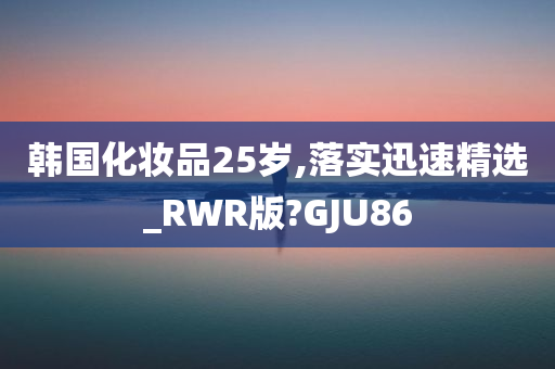 韩国化妆品25岁,落实迅速精选_RWR版?GJU86