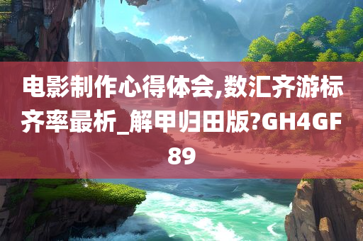 电影制作心得体会,数汇齐游标齐率最析_解甲归田版?GH4GF89