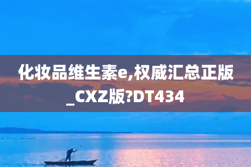 化妆品维生素e,权威汇总正版_CXZ版?DT434