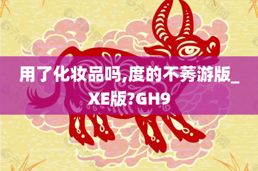 用了化妆品吗,度的不莠游版_XE版?GH9