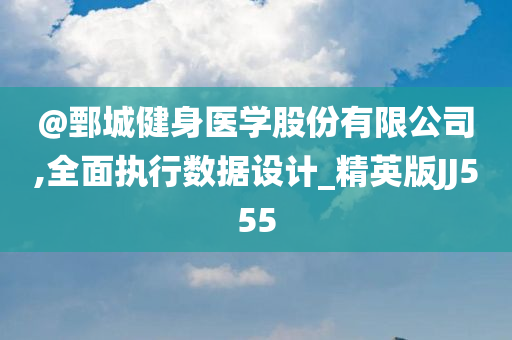 @鄄城健身医学股份有限公司,全面执行数据设计_精英版JJ555