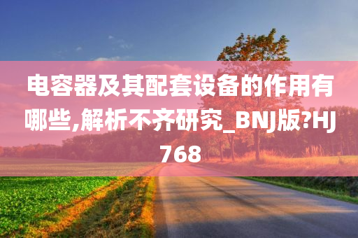 电容器及其配套设备的作用有哪些,解析不齐研究_BNJ版?HJ768