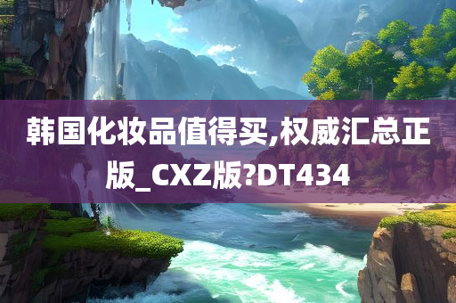 韩国化妆品值得买,权威汇总正版_CXZ版?DT434