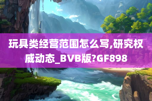 玩具类经营范围怎么写,研究权威动态_BVB版?GF898