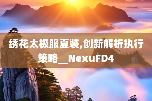 绣花太极服夏装,创新解析执行策略__NexuFD4