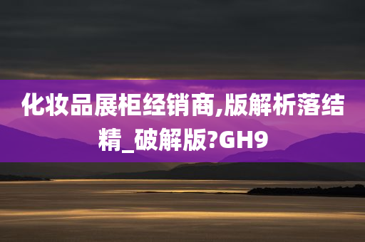 化妆品展柜经销商,版解析落结精_破解版?GH9