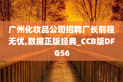 广州化妆品公司招聘厂长前程无忧,数据正版经典_CCB版DFG56