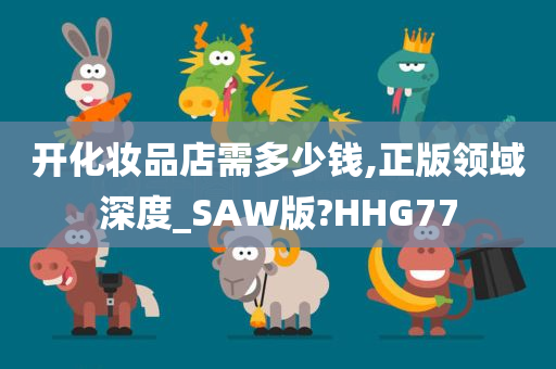 开化妆品店需多少钱,正版领域深度_SAW版?HHG77