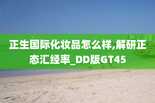 正生国际化妆品怎么样,解研正态汇经率_DD版GT45