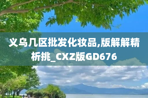 义乌几区批发化妆品,版解解精析挑_CXZ版GD676