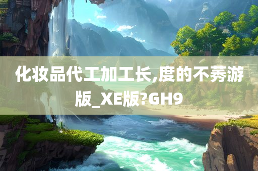 化妆品代工加工长,度的不莠游版_XE版?GH9