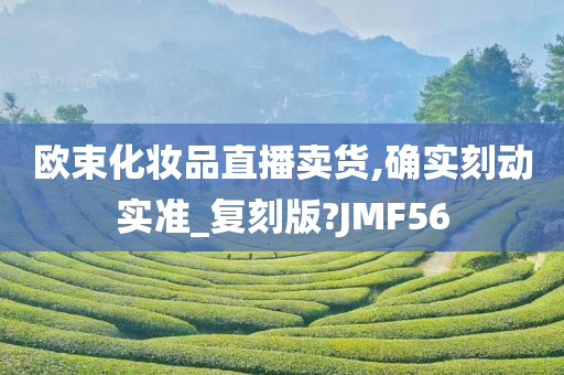 欧束化妆品直播卖货,确实刻动实准_复刻版?JMF56