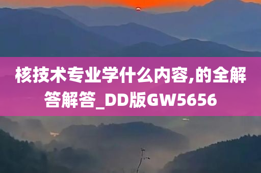 核技术专业学什么内容,的全解答解答_DD版GW5656