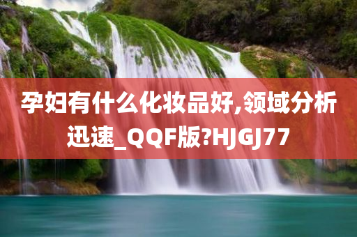 孕妇有什么化妆品好,领域分析迅速_QQF版?HJGJ77