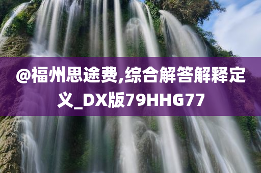 @福州思途费,综合解答解释定义_DX版79HHG77