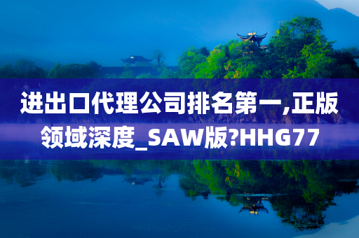 进出口代理公司排名第一,正版领域深度_SAW版?HHG77