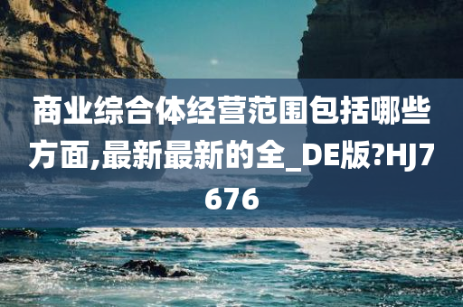 商业综合体经营范围包括哪些方面,最新最新的全_DE版?HJ7676