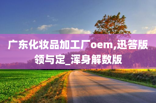 广东化妆品加工厂oem,迅答版领与定_浑身解数版