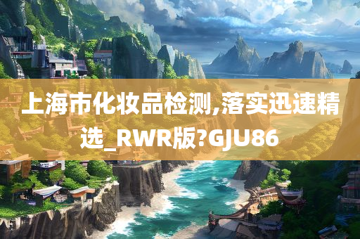 上海市化妆品检测,落实迅速精选_RWR版?GJU86